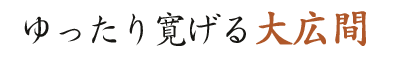 ゆったり寛げる大広間