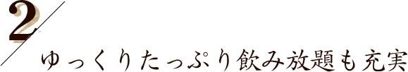 ゆっくりたっぷり飲み放題も充実