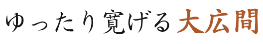 ゆったり寛げる大広間